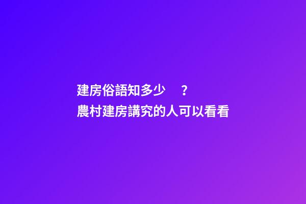 建房俗語知多少？農村建房講究的人可以看看